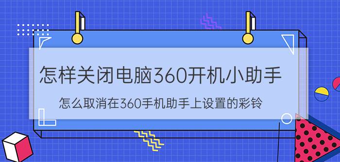 怎样关闭电脑360开机小助手 怎么取消在360手机助手上设置的彩铃？